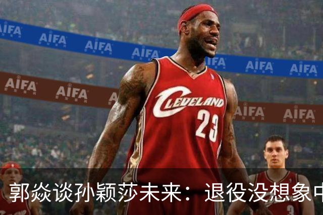 郭焱谈孙颖莎未来：退役没想象中那么简单！